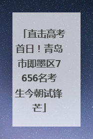 直击高考首日！青岛市即墨区7656名考生今朝试锋芒